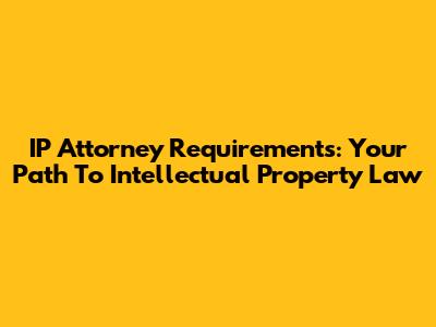 IP Attorney Requirements: Your Path To Intellectual Property Law