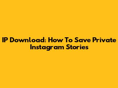 IP Download: How To Save Private Instagram Stories