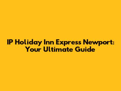 IP Holiday Inn Express Newport: Your Ultimate Guide