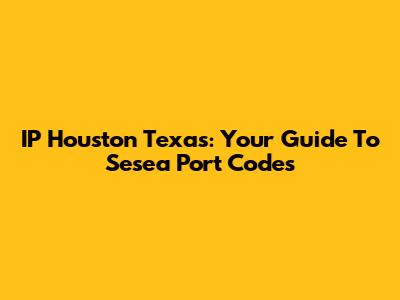 IP Houston Texas: Your Guide To Sesea Port Codes