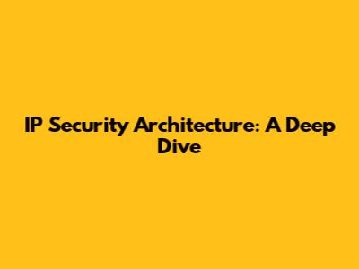 IP Security Architecture: A Deep Dive