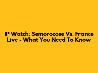 IP Watch: Semorocose Vs. France Live - What You Need To Know