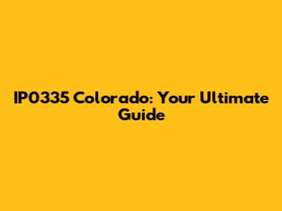 IP0335 Colorado: Your Ultimate Guide