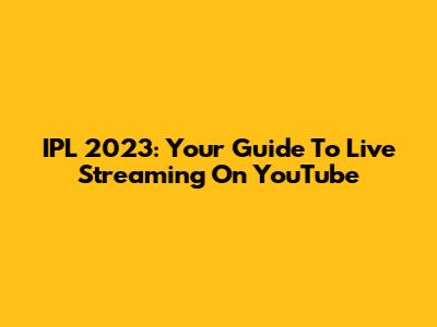 IPL 2023: Your Guide To Live Streaming On YouTube