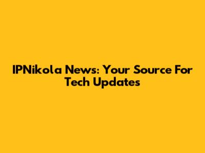 IPNikola News: Your Source For Tech Updates