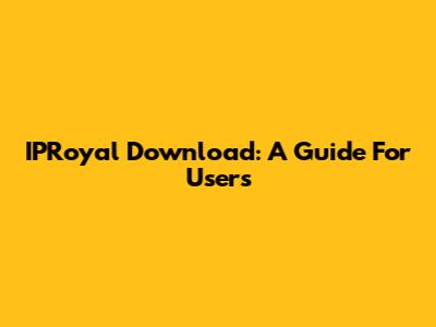IPRoyal Download: A Guide For Users
