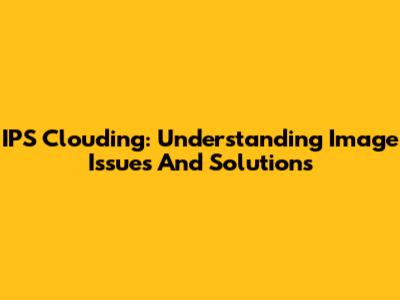 IPS Clouding: Understanding Image Issues And Solutions