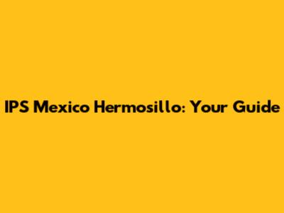 IPS Mexico Hermosillo: Your Guide