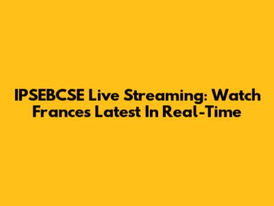 IPSEBCSE Live Streaming: Watch France's Latest In Real-Time