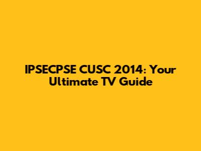 IPSECPSE CUSC 2014: Your Ultimate TV Guide