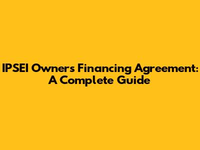 IPSEI Owners' Financing Agreement: A Complete Guide