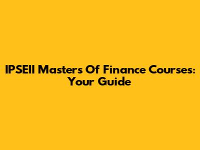 IPSEII Masters Of Finance Courses: Your Guide