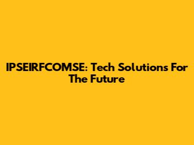 IPSEIRFCOMSE: Tech Solutions For The Future