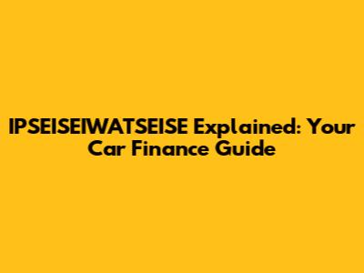 IPSEISEIWATSEISE Explained: Your Car Finance Guide