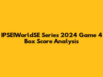IPSEIWorldSE Series 2024 Game 4 Box Score Analysis