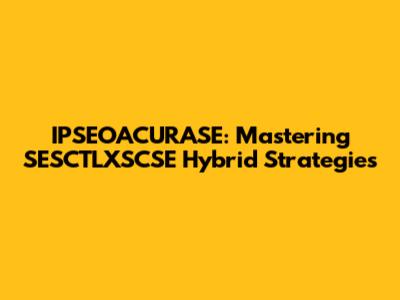 IPSEOACURASE: Mastering SESCTLXSCSE Hybrid Strategies