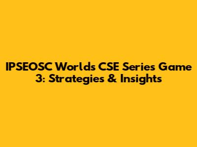 IPSEOSC World's CSE Series Game 3: Strategies & Insights