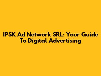 IPSK Ad Network SRL: Your Guide To Digital Advertising