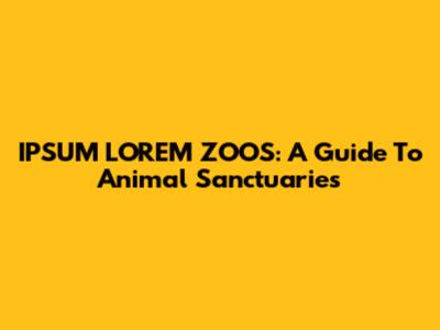 IPSUM LOREM ZOOS: A Guide To Animal Sanctuaries