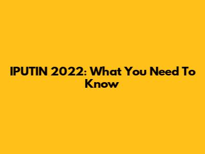 IPUTIN 2022: What You Need To Know