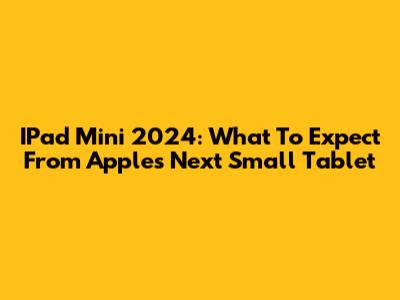 IPad Mini 2024: What To Expect From Apple's Next Small Tablet