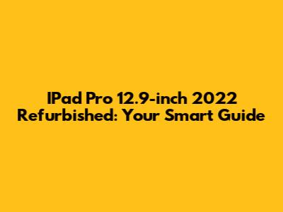 IPad Pro 12.9-inch 2022 Refurbished: Your Smart Guide