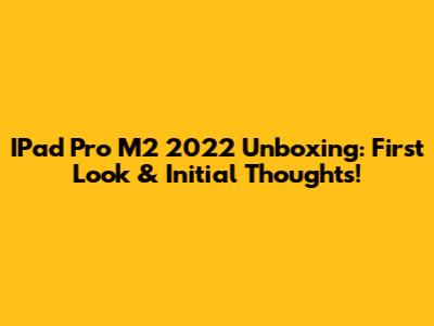 IPad Pro M2 2022 Unboxing: First Look & Initial Thoughts!