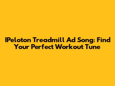 IPeloton Treadmill Ad Song: Find Your Perfect Workout Tune