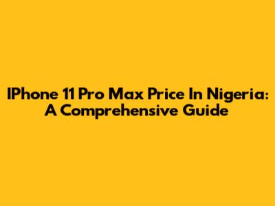 IPhone 11 Pro Max Price In Nigeria: A Comprehensive Guide