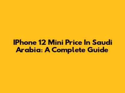 IPhone 12 Mini Price In Saudi Arabia: A Complete Guide