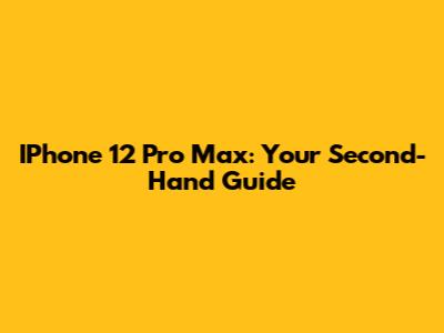 IPhone 12 Pro Max: Your Second-Hand Guide