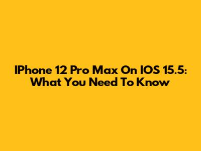 IPhone 12 Pro Max On IOS 15.5: What You Need To Know
