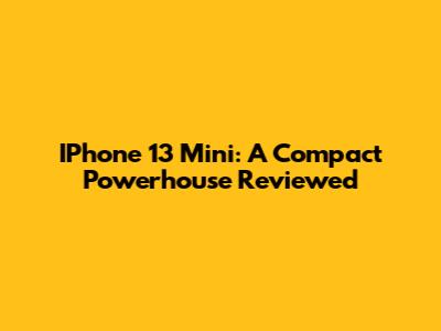 IPhone 13 Mini: A Compact Powerhouse Reviewed