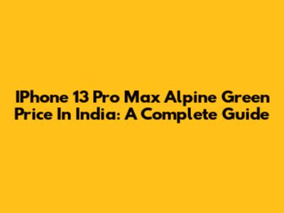 IPhone 13 Pro Max Alpine Green Price In India: A Complete Guide