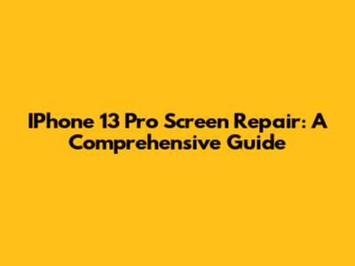 IPhone 13 Pro Screen Repair: A Comprehensive Guide