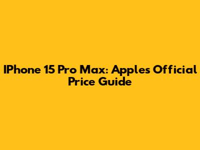 IPhone 15 Pro Max: Apple's Official Price Guide