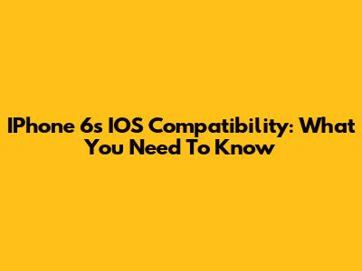 IPhone 6s IOS Compatibility: What You Need To Know