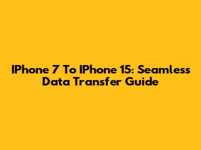 IPhone 7 To IPhone 15: Seamless Data Transfer Guide