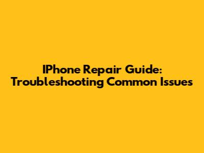 IPhone Repair Guide: Troubleshooting Common Issues