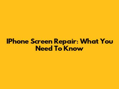 IPhone Screen Repair: What You Need To Know