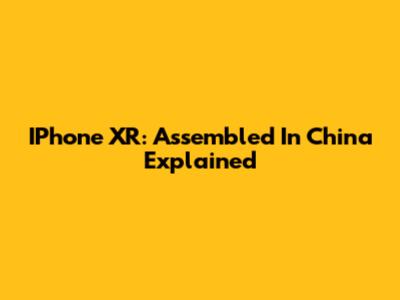 IPhone XR: Assembled In China Explained