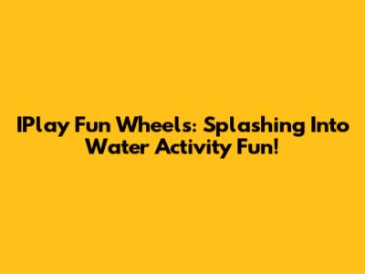 IPlay Fun Wheels: Splashing Into Water Activity Fun!
