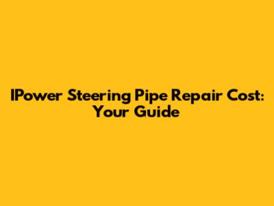 IPower Steering Pipe Repair Cost: Your Guide