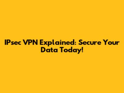IPsec VPN Explained: Secure Your Data Today!