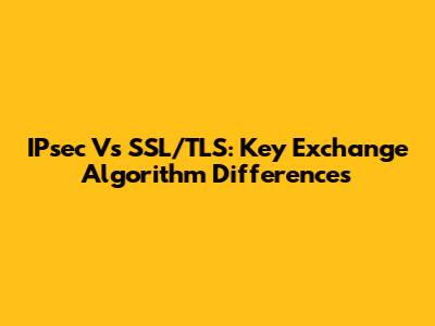 IPsec Vs SSL/TLS: Key Exchange Algorithm Differences