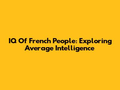 IQ Of French People: Exploring Average Intelligence