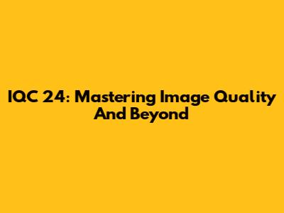 IQC 24: Mastering Image Quality And Beyond