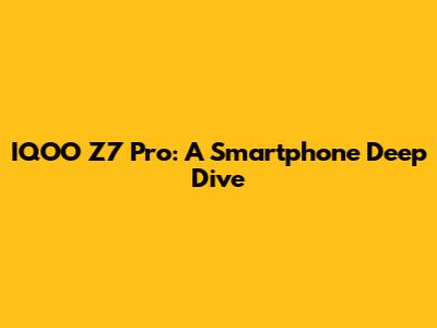 IQOO Z7 Pro: A Smartphone Deep Dive