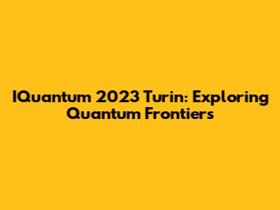 IQuantum 2023 Turin: Exploring Quantum Frontiers