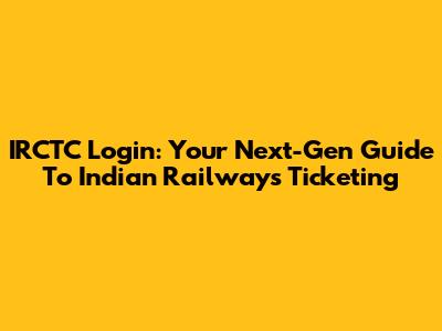 IRCTC Login: Your Next-Gen Guide To Indian Railways Ticketing
